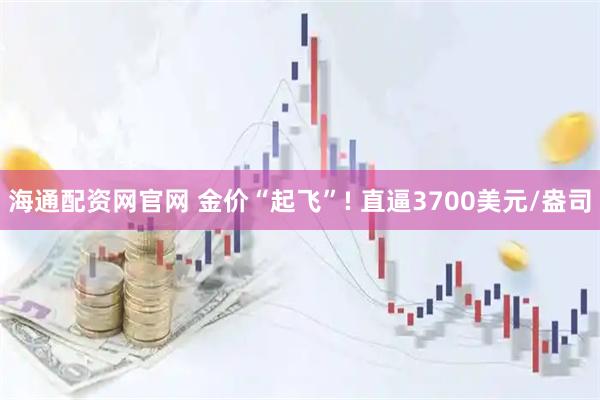 海通配资网官网 金价“起飞”! 直逼3700美元/盎司