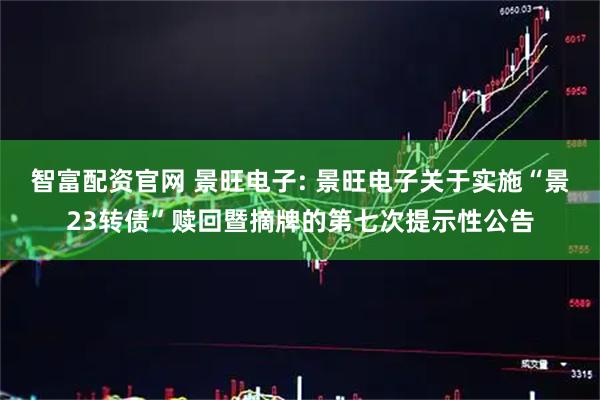 智富配资官网 景旺电子: 景旺电子关于实施“景23转债”赎回暨摘牌的第七次提示性公告