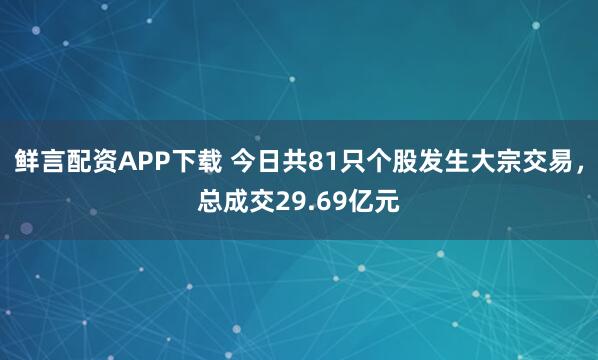 鲜言配资APP下载 今日共81只个股发生大宗交易，总成交29.69亿元