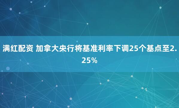 满红配资 加拿大央行将基准利率下调25个基点至2.25%