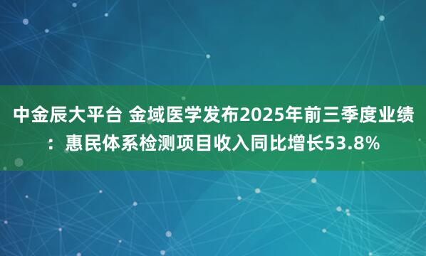 中金辰大平台 金域医学发布2025年前三季度业绩：惠民体系检测项目收入同比增长53.8%
