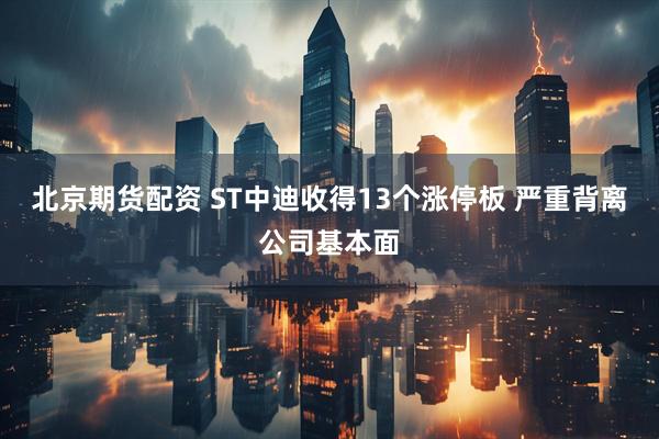 北京期货配资 ST中迪收得13个涨停板 严重背离公司基本面
