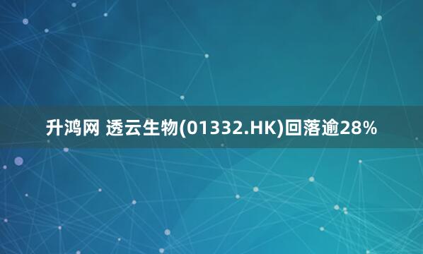 升鸿网 透云生物(01332.HK)回落逾28%