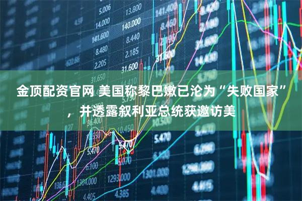 金顶配资官网 美国称黎巴嫩已沦为“失败国家”，并透露叙利亚总统获邀访美