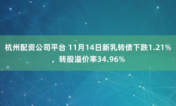 杭州配资公司平台 11月14日新乳转债下跌1.21%，转股溢价率34.96%