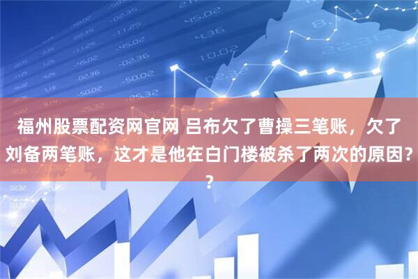 福州股票配资网官网 吕布欠了曹操三笔账，欠了刘备两笔账，这才是他在白门楼被杀了两次的原因？