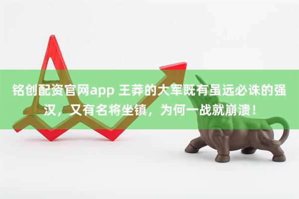 铭创配资官网app 王莽的大军既有虽远必诛的强汉，又有名将坐镇，为何一战就崩溃！