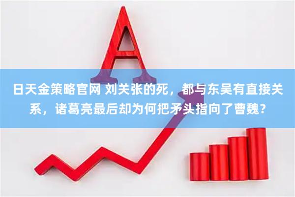 日天金策略官网 刘关张的死，都与东吴有直接关系，诸葛亮最后却为何把矛头指向了曹魏？