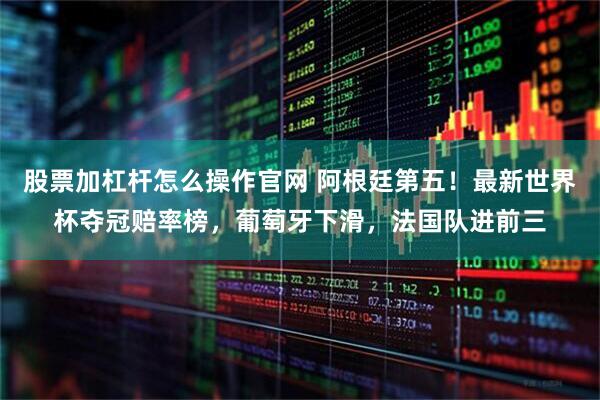 股票加杠杆怎么操作官网 阿根廷第五！最新世界杯夺冠赔率榜，葡萄牙下滑，法国队进前三