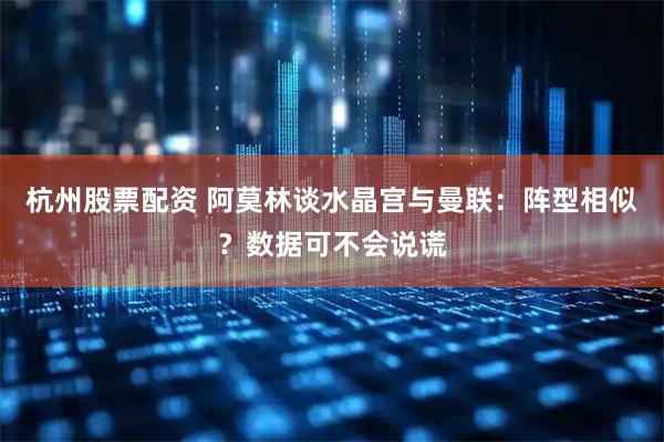杭州股票配资 阿莫林谈水晶宫与曼联：阵型相似？数据可不会说谎