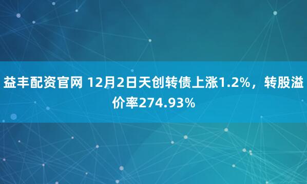 益丰配资官网 12月2日天创转债上涨1.2%，转股溢价率274.93%