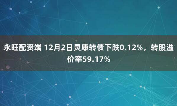 永旺配资端 12月2日灵康转债下跌0.12%，转股溢价率59.17%