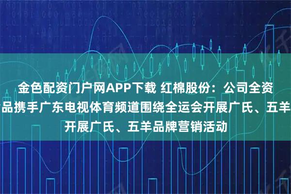 金色配资门户网APP下载 红棉股份：公司全资子公司华糖食品携手广东电视体育频道围绕全运会开展广氏、五羊品牌营销活动