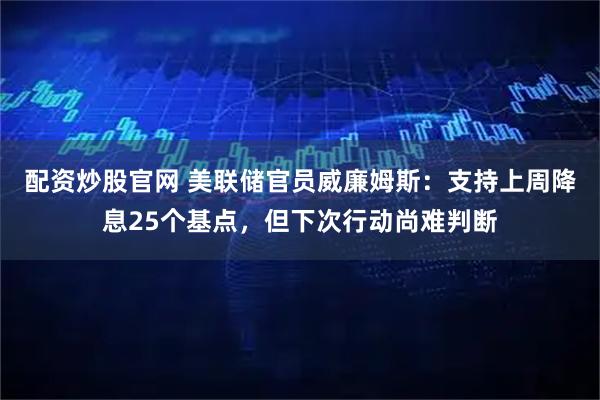 配资炒股官网 美联储官员威廉姆斯：支持上周降息25个基点，但下次行动尚难判断