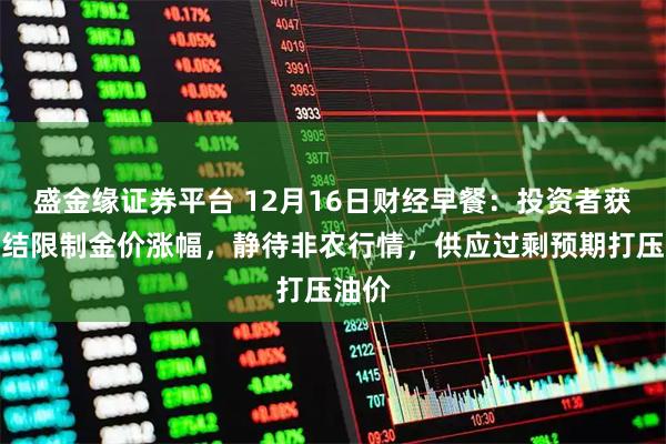 盛金缘证券平台 12月16日财经早餐：投资者获利了结限制金价涨幅，静待非农行情，供应过剩预期打压油价