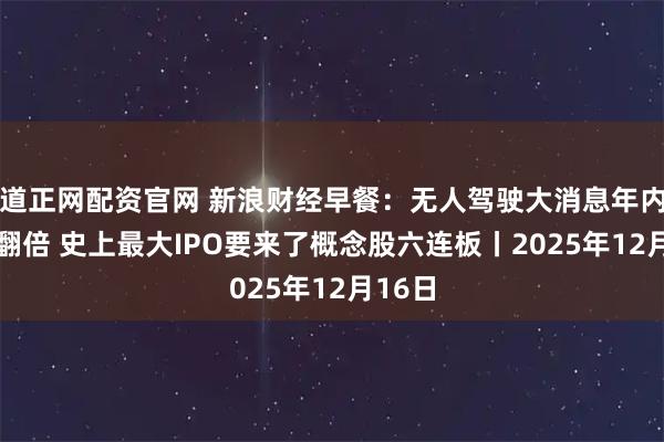 道正网配资官网 新浪财经早餐：无人驾驶大消息年内29股翻倍 史上最大IPO要来了概念股六连板丨2025年12月16日