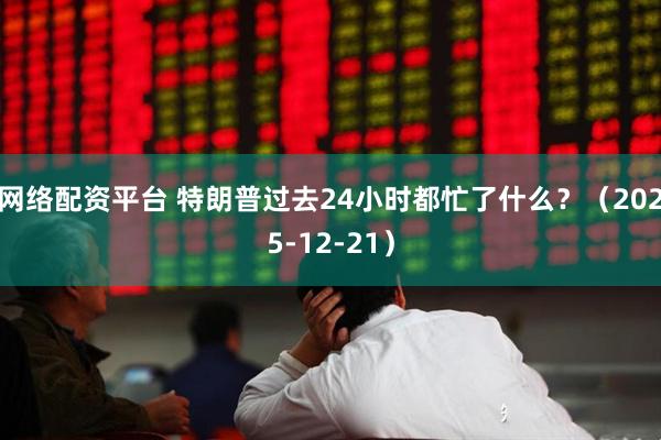 网络配资平台 特朗普过去24小时都忙了什么？（2025-12-21）