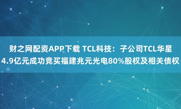 财之网配资APP下载 TCL科技：子公司TCL华星4.9亿元成功竞买福建兆元光电80%股权及相关债权