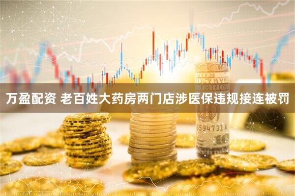 万盈配资 老百姓大药房两门店涉医保违规接连被罚