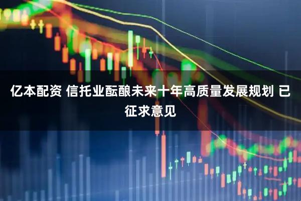 亿本配资 信托业酝酿未来十年高质量发展规划 已征求意见