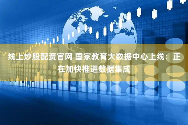 线上炒股配资官网 国家教育大数据中心上线：正在加快推进数据集成