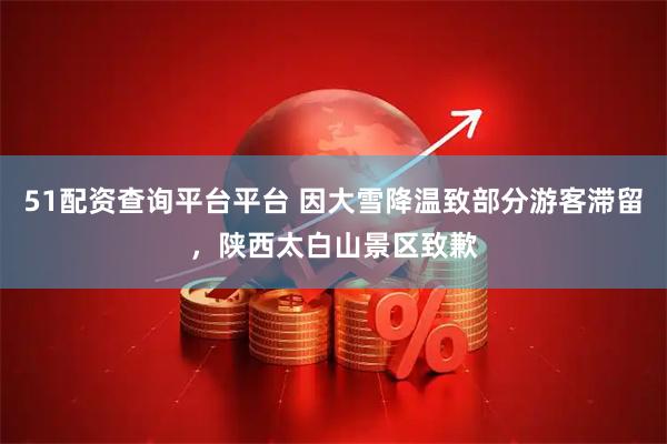 51配资查询平台平台 因大雪降温致部分游客滞留，陕西太白山景区致歉