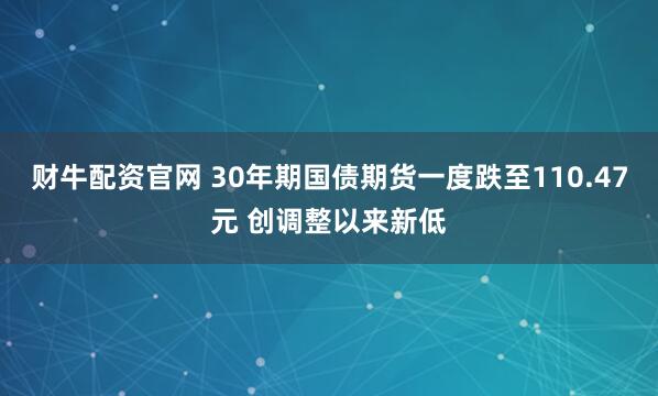 财牛配资官网 30年期国债期货一度跌至110.47元 创调整以来新低
