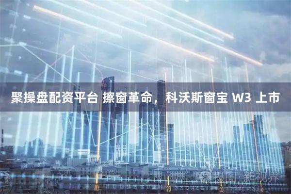 聚操盘配资平台 擦窗革命，科沃斯窗宝 W3 上市