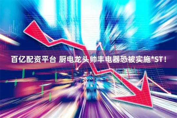 百亿配资平台 厨电龙头帅丰电器恐被实施*ST！