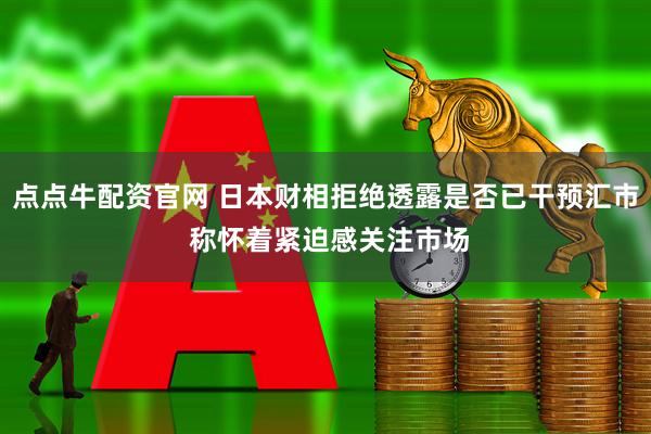 点点牛配资官网 日本财相拒绝透露是否已干预汇市 称怀着紧迫感关注市场