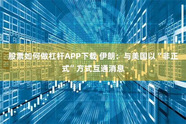 股票如何做杠杆APP下载 伊朗：与美国以“非正式”方式互通消息