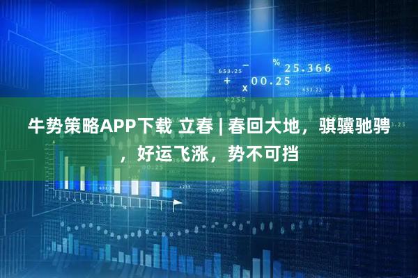 牛势策略APP下载 立春 | 春回大地，骐骥驰骋，好运飞涨，势不可挡
