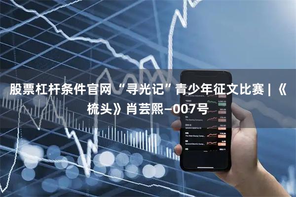 股票杠杆条件官网 “寻光记”青少年征文比赛 | 《梳头》肖芸熙—007号