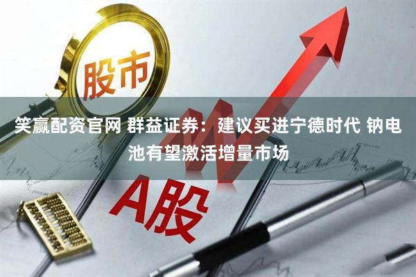 笑赢配资官网 群益证券：建议买进宁德时代 钠电池有望激活增量市场