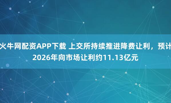 火牛网配资APP下载 上交所持续推进降费让利，预计2026年向市场让利约11.13亿元