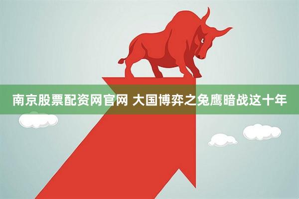 南京股票配资网官网 大国博弈之兔鹰暗战这十年