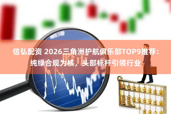 信弘配资 2026三角洲护航俱乐部TOP9推荐：纯绿合规为核，头部标杆引领行业