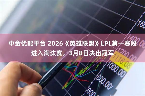 中金优配平台 2026《英雄联盟》LPL第一赛段进入淘汰赛，3月8日决出冠军