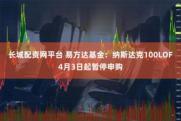 长城配资网平台 易方达基金：纳斯达克100LOF4月3日起暂停申购