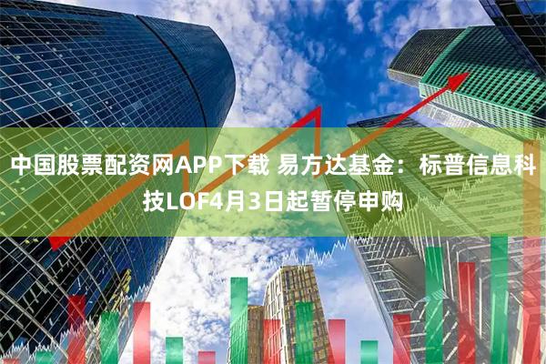 中国股票配资网APP下载 易方达基金：标普信息科技LOF4月3日起暂停申购