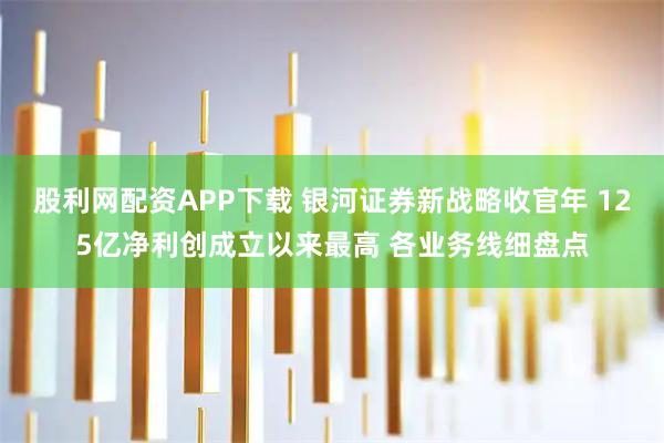 股利网配资APP下载 银河证券新战略收官年 125亿净利创成立以来最高 各业务线细盘点