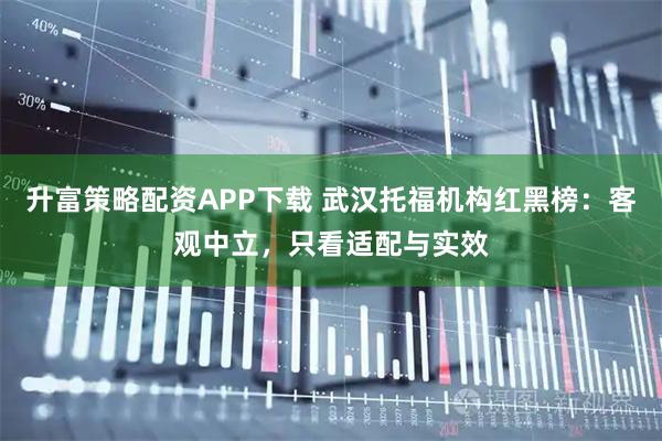 升富策略配资APP下载 武汉托福机构红黑榜：客观中立，只看适配与实效
