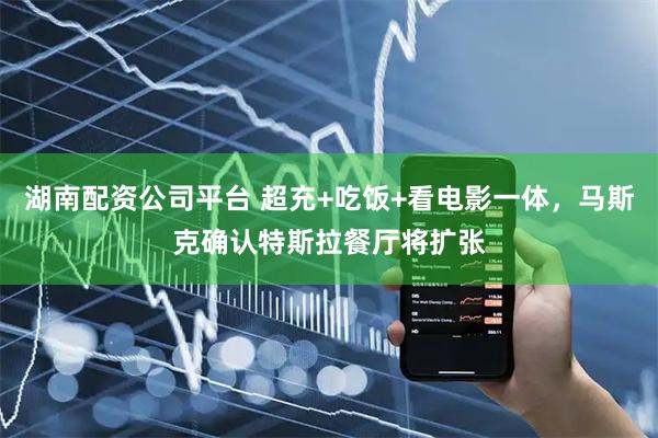 湖南配资公司平台 超充+吃饭+看电影一体，马斯克确认特斯拉餐厅将扩张