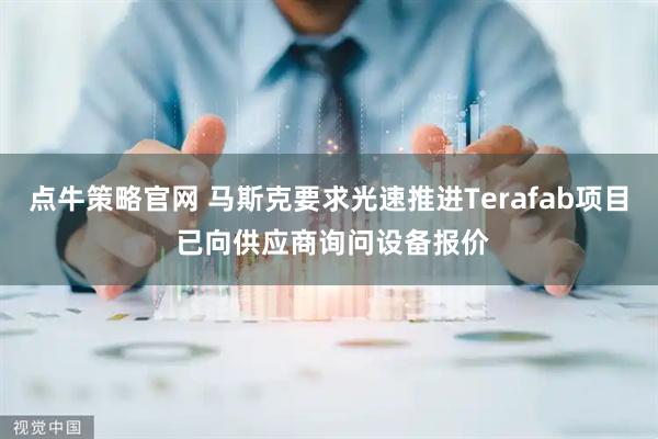 点牛策略官网 马斯克要求光速推进Terafab项目 已向供应商询问设备报价
