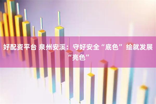 好配资平台 泉州安溪：守好安全“底色” 绘就发展“亮色”