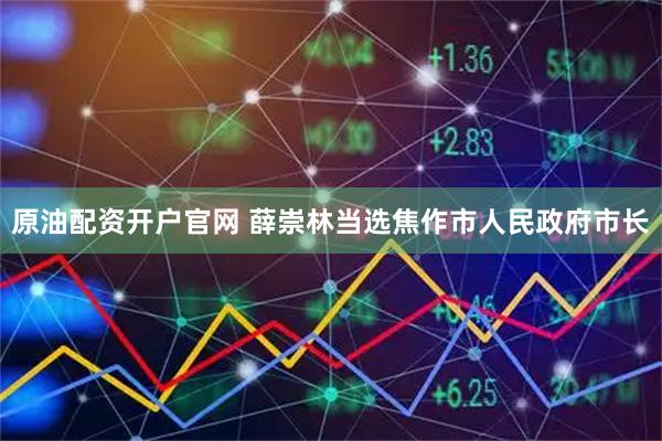 原油配资开户官网 薛崇林当选焦作市人民政府市长