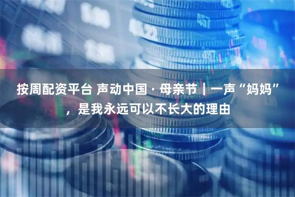 按周配资平台 声动中国 · 母亲节｜一声“妈妈”，是我永远可以不长大的理由