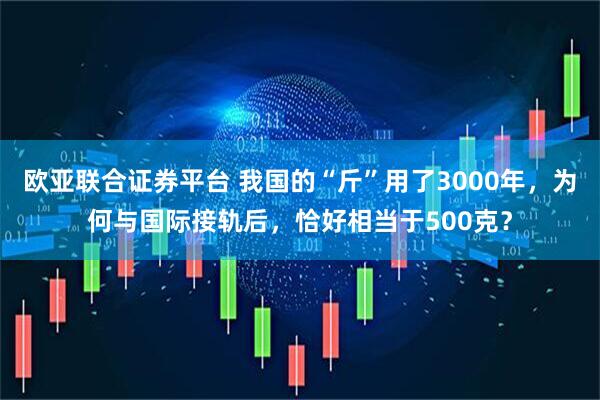 欧亚联合证券平台 我国的“斤”用了3000年，为何与国际接轨后，恰好相当于500克？