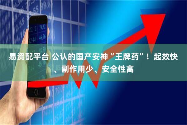 易资配平台 公认的国产安神“王牌药”！起效快、副作用少、安全性高